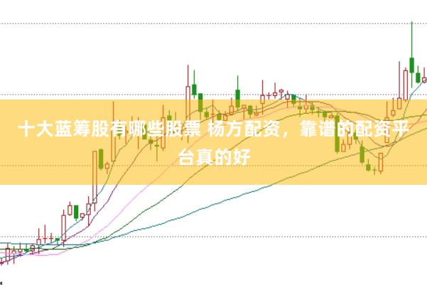 十大蓝筹股有哪些股票 杨方配资，靠谱的配资平台真的好