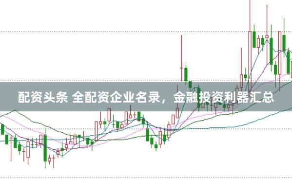配资头条 全配资企业名录，金融投资利器汇总
