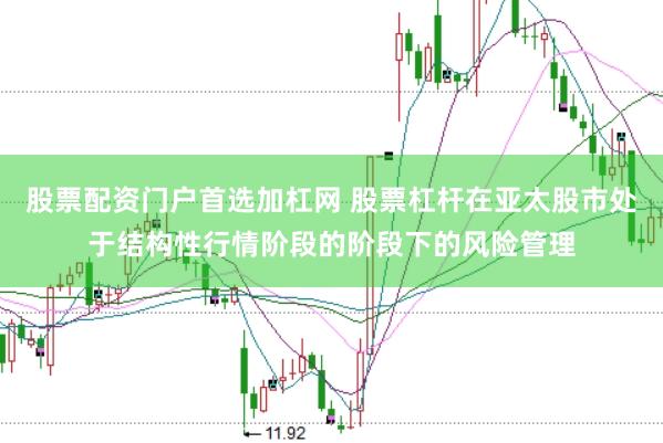 股票配资门户首选加杠网 股票杠杆在亚太股市处于结构性行情阶段的阶段下的风险管理
