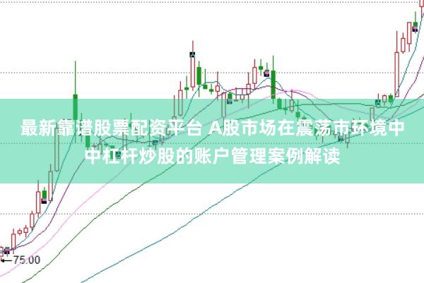 最新靠谱股票配资平台 A股市场在震荡市环境中中杠杆炒股的账户管理案例解读