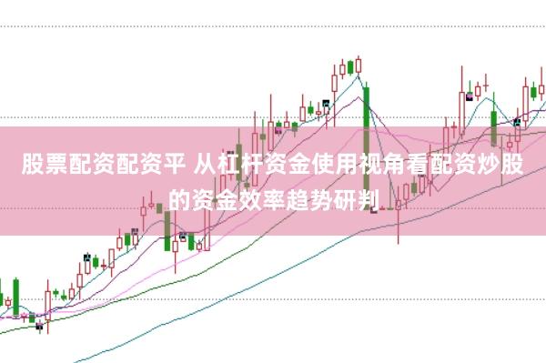 股票配资配资平 从杠杆资金使用视角看配资炒股的资金效率趋势研判
