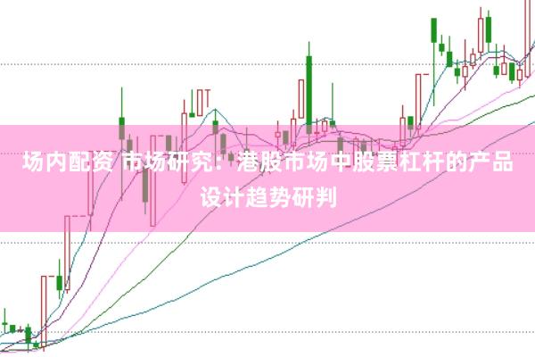 场内配资 市场研究：港股市场中股票杠杆的产品设计趋势研判