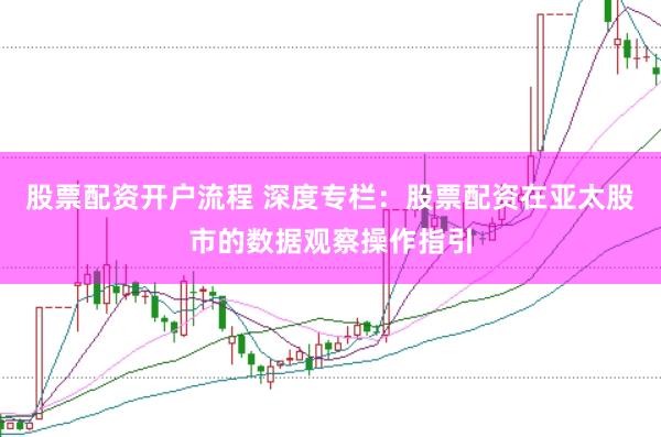 股票配资开户流程 深度专栏：股票配资在亚太股市的数据观察操作指引