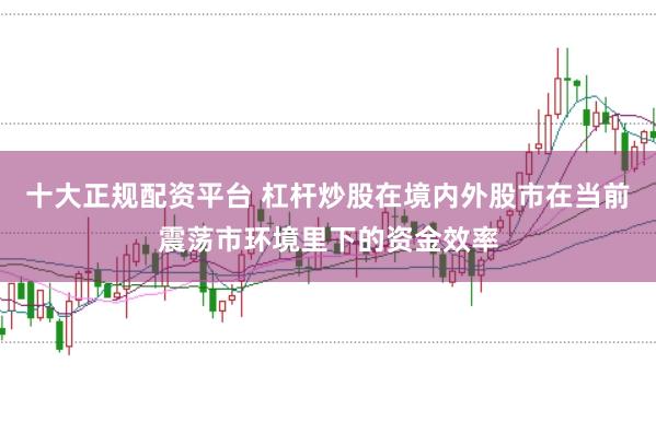 十大正规配资平台 杠杆炒股在境内外股市在当前震荡市环境里下的资金效率