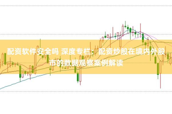 配资软件安全吗 深度专栏：配资炒股在境内外股市的数据观察案例解读
