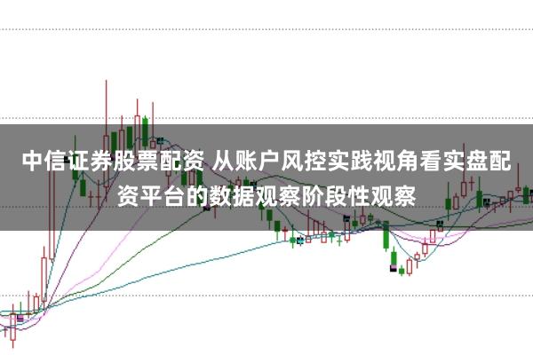 中信证券股票配资 从账户风控实践视角看实盘配资平台的数据观察阶段性观察