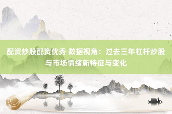 配资炒股配资优秀 数据视角：过去三年杠杆炒股与市场情绪新特征与变化