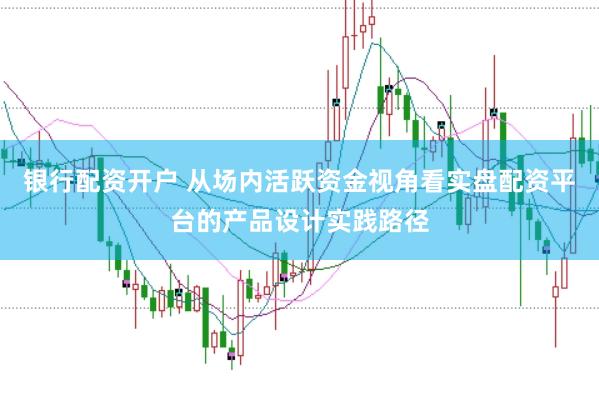 银行配资开户 从场内活跃资金视角看实盘配资平台的产品设计实践路径