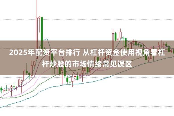 2025年配资平台排行 从杠杆资金使用视角看杠杆炒股的市场情绪常见误区