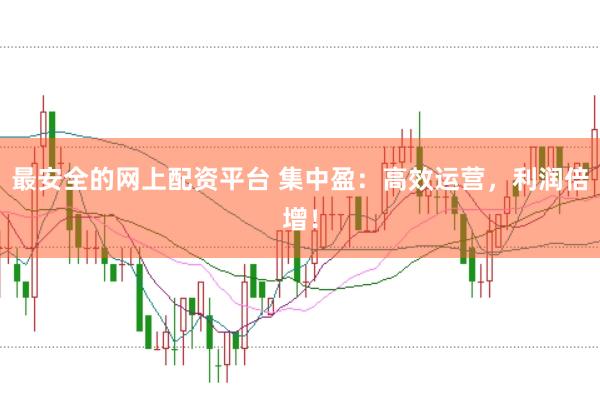最安全的网上配资平台 集中盈：高效运营，利润倍增！