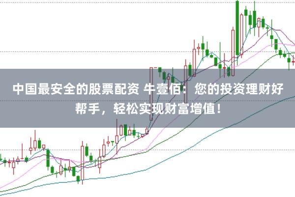 中国最安全的股票配资 牛壹佰：您的投资理财好帮手，轻松实现财富增值！