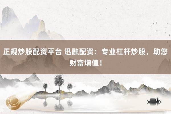 正规炒股配资平台 迅融配资：专业杠杆炒股，助您财富增值！