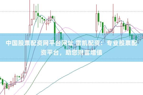 中国股票配资网平台网址 雷凯配资：专业股票配资平台，助您财富增值