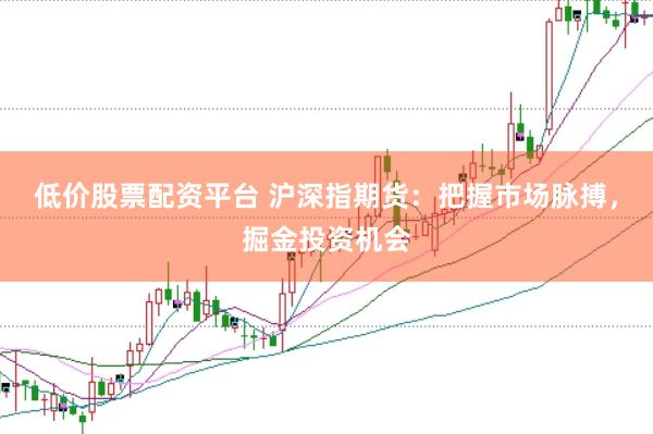 低价股票配资平台 沪深指期货：把握市场脉搏，掘金投资机会