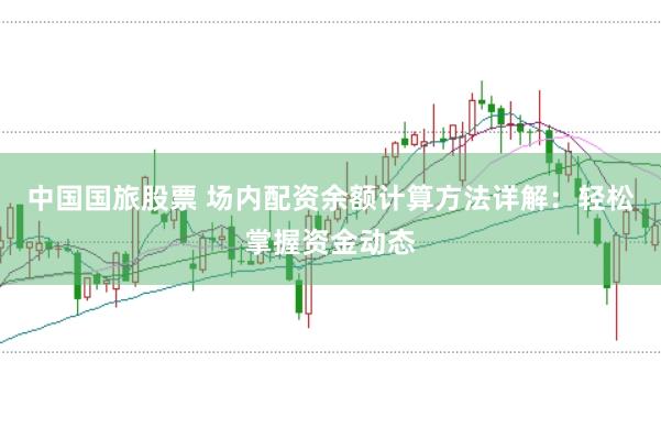 中国国旅股票 场内配资余额计算方法详解：轻松掌握资金动态