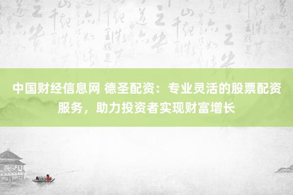 中国财经信息网 德圣配资：专业灵活的股票配资服务，助力投资者实现财富增长