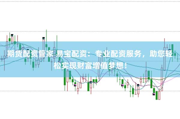 期货配资管家 易宝配资：专业配资服务，助您轻松实现财富增值梦想！