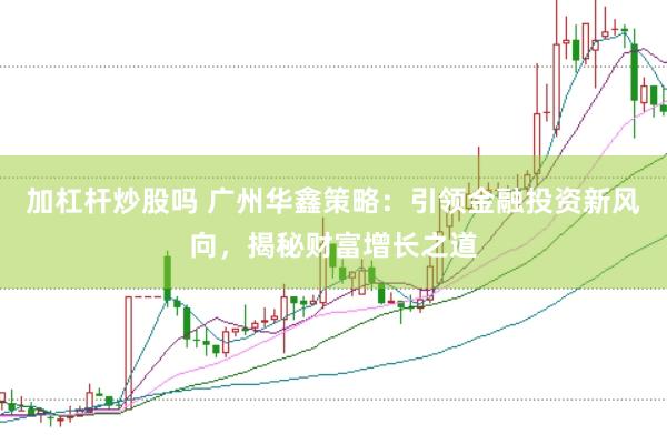 加杠杆炒股吗 广州华鑫策略：引领金融投资新风向，揭秘财富增长之道