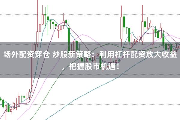 场外配资穿仓 炒股新策略：利用杠杆配资放大收益，把握股市机遇！