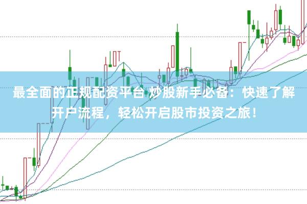 最全面的正规配资平台 炒股新手必备：快速了解开户流程，轻松开启股市投资之旅！