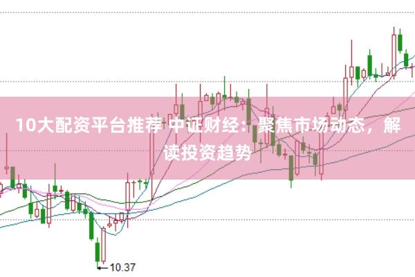 10大配资平台推荐 中证财经：聚焦市场动态，解读投资趋势