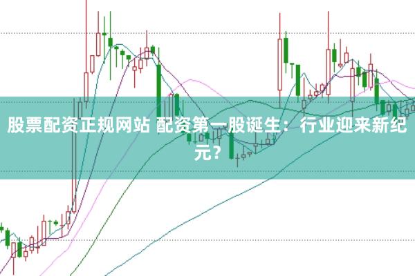 股票配资正规网站 配资第一股诞生：行业迎来新纪元？