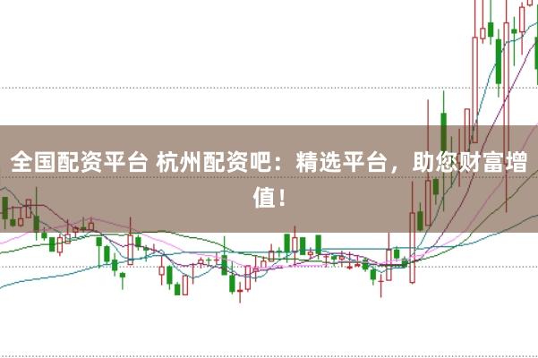 全国配资平台 杭州配资吧：精选平台，助您财富增值！