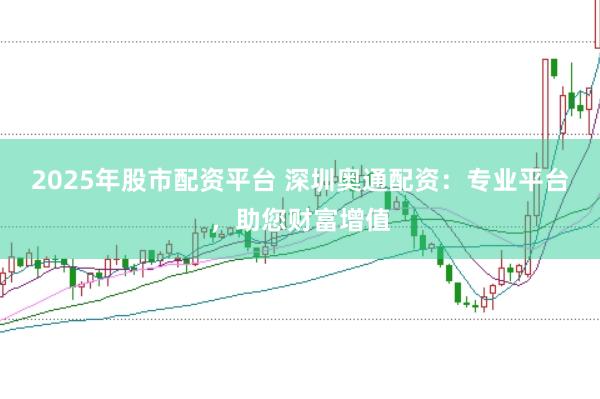 2025年股市配资平台 深圳奥通配资:专业平台,助您财富增值