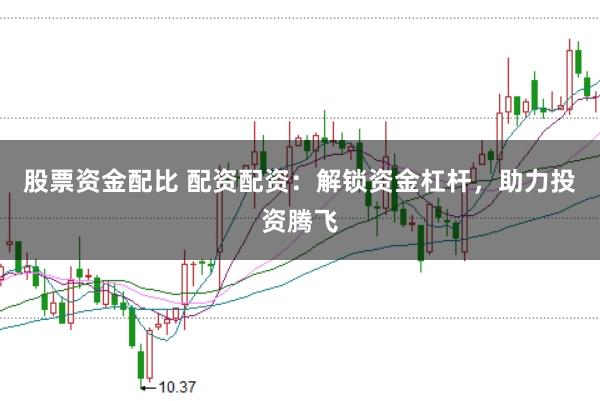 股票资金配比 配资配资：解锁资金杠杆，助力投资腾飞