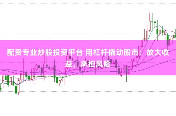 配资专业炒股投资平台 用杠杆撬动股市：放大收益，承担风险