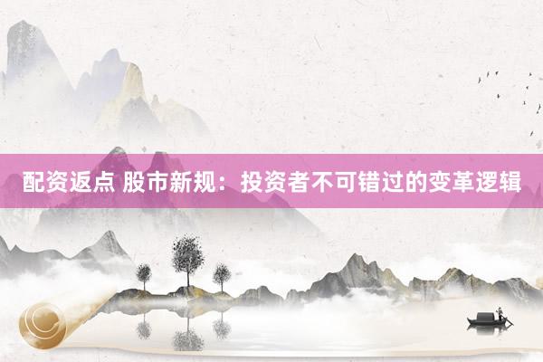 配资返点 股市新规：投资者不可错过的变革逻辑