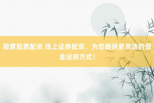 股票股票配资 线上证券配资，为您提供更灵活的资金运用方式！