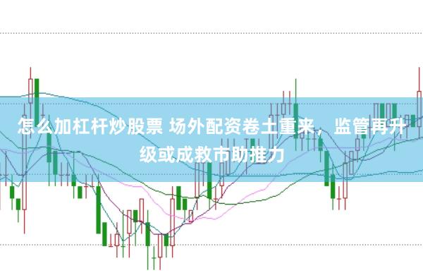 怎么加杠杆炒股票 场外配资卷土重来，监管再升级或成救市助推力