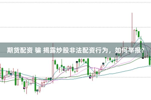期货配资 骗 揭露炒股非法配资行为，如何举报？