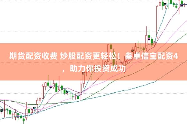 期货配资收费 炒股配资更轻松！叁卓信宝配资4，助力你投资成功