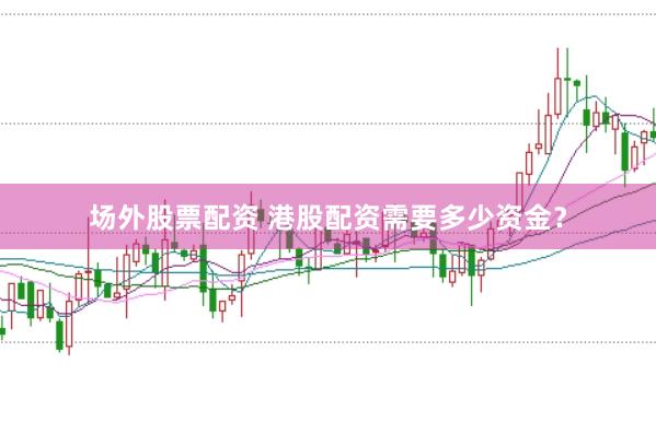 场外股票配资 港股配资需要多少资金？