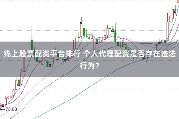 线上股票配资平台排行 个人代理配资是否存在违法行为?