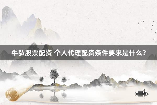 牛弘股票配资 个人代理配资条件要求是什么？