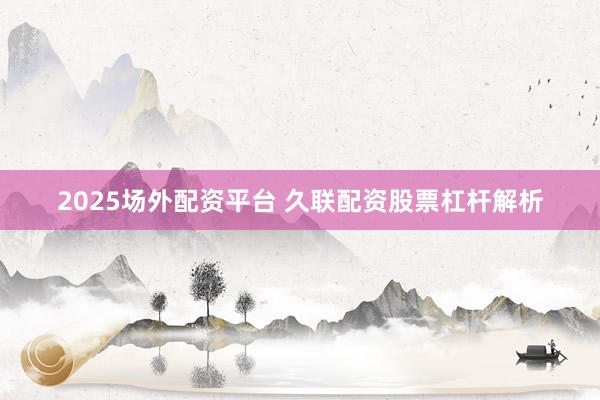 2025场外配资平台 久联配资股票杠杆解析
