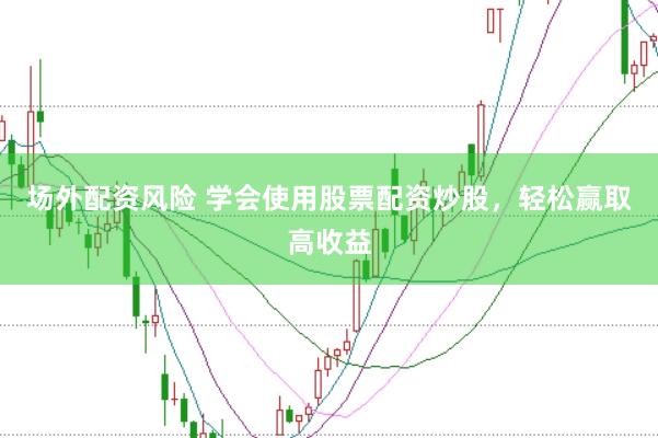 场外配资风险 学会使用股票配资炒股，轻松赢取高收益