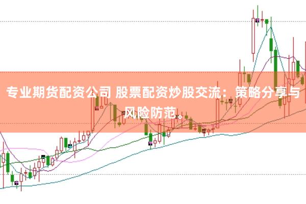 专业期货配资公司 股票配资炒股交流：策略分享与风险防范。
