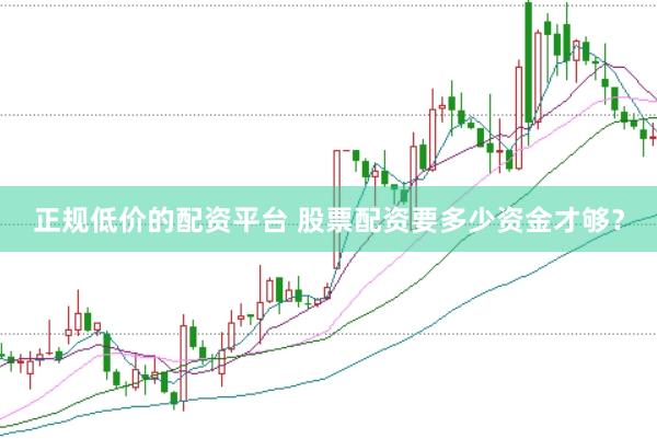 正规低价的配资平台 股票配资要多少资金才够？