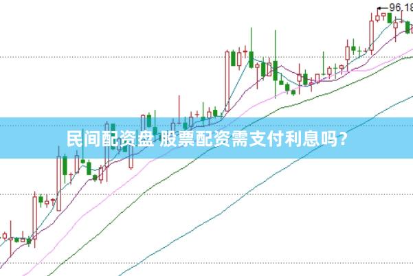 民间配资盘 股票配资需支付利息吗？