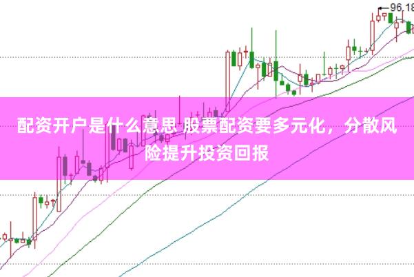 配资开户是什么意思 股票配资要多元化，分散风险提升投资回报