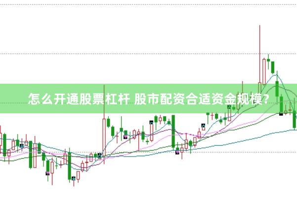 怎么开通股票杠杆 股市配资合适资金规模?