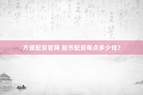 方道配资官网 股市配资每点多少钱？
