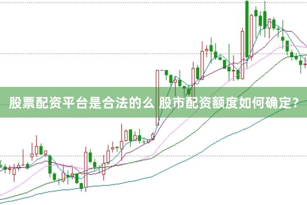 股票配资平台是合法的么 股市配资额度如何确定？