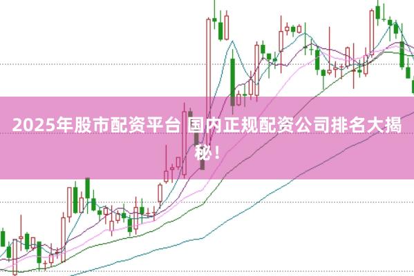 2025年股市配资平台 国内正规配资公司排名大揭秘！