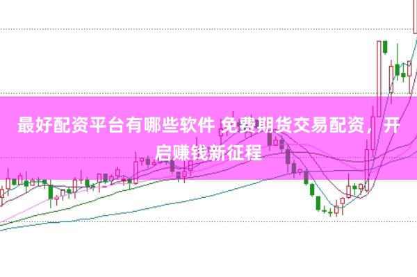 最好配资平台有哪些软件 免费期货交易配资，开启赚钱新征程
