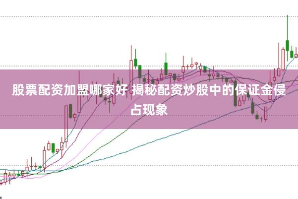 股票配资加盟哪家好 揭秘配资炒股中的保证金侵占现象
